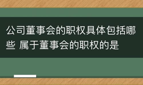 公司董事会的职权具体包括哪些 属于董事会的职权的是