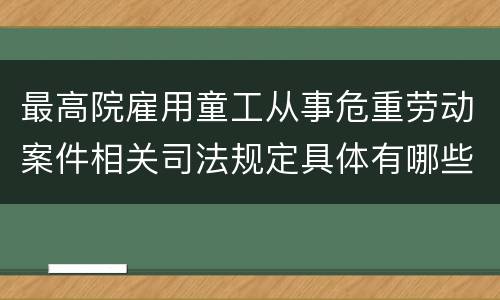 最高院雇用童工从事危重劳动案件相关司法规定具体有哪些内容