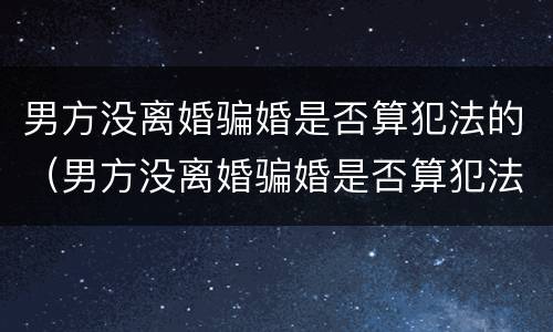 男方没离婚骗婚是否算犯法的（男方没离婚骗婚是否算犯法的行为）