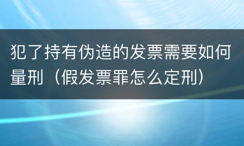 犯了持有伪造的发票需要如何量刑（假发票罪怎么定刑）
