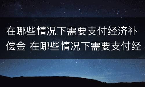 在哪些情况下需要支付经济补偿金 在哪些情况下需要支付经济补偿金的情形