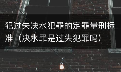 犯过失决水犯罪的定罪量刑标准（决水罪是过失犯罪吗）