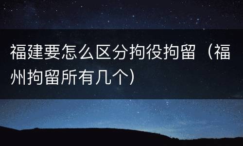 福建要怎么区分拘役拘留（福州拘留所有几个）