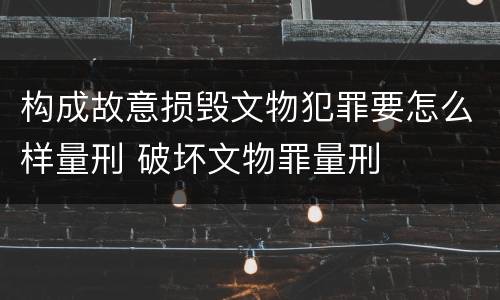 构成故意损毁文物犯罪要怎么样量刑 破坏文物罪量刑
