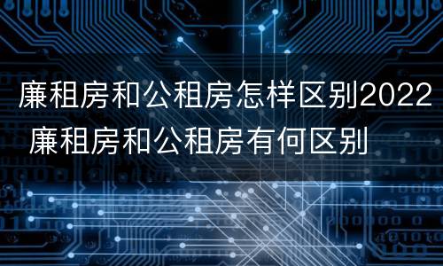 廉租房和公租房怎样区别2022 廉租房和公租房有何区别