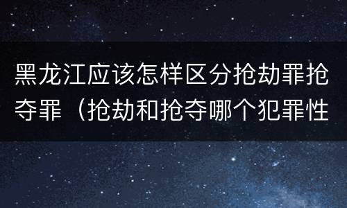 黑龙江应该怎样区分抢劫罪抢夺罪（抢劫和抢夺哪个犯罪性质严重）