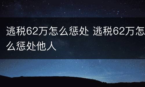 逃税62万怎么惩处 逃税62万怎么惩处他人