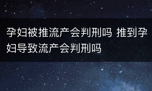 孕妇被推流产会判刑吗 推到孕妇导致流产会判刑吗