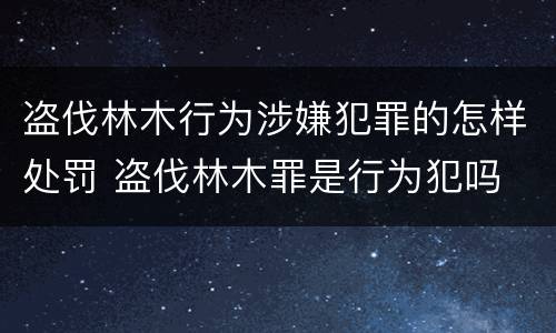 盗伐林木行为涉嫌犯罪的怎样处罚 盗伐林木罪是行为犯吗