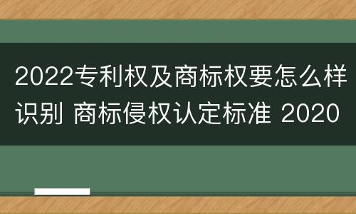 2022专利权及商标权要怎么样识别 商标侵权认定标准 2020