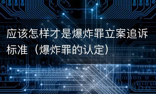 应该怎样才是爆炸罪立案追诉标准（爆炸罪的认定）
