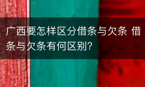 广西要怎样区分借条与欠条 借条与欠条有何区别?