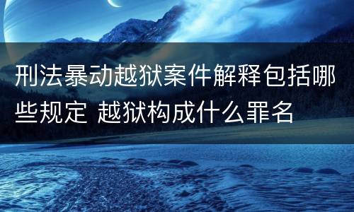 刑法暴动越狱案件解释包括哪些规定 越狱构成什么罪名