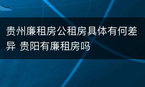 贵州廉租房公租房具体有何差异 贵阳有廉租房吗