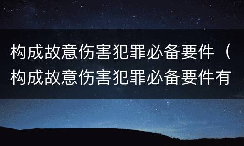 构成故意伤害犯罪必备要件（构成故意伤害犯罪必备要件有）