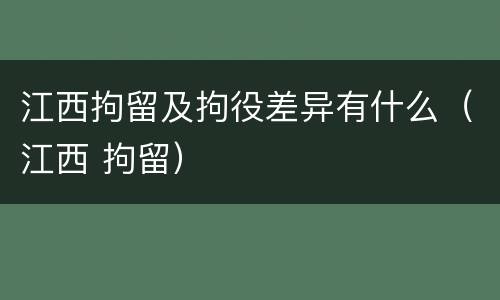江西拘留及拘役差异有什么（江西 拘留）