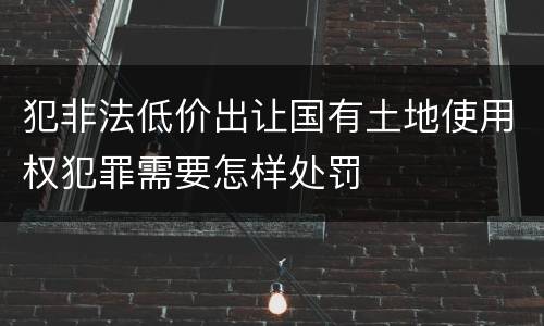 犯非法低价出让国有土地使用权犯罪需要怎样处罚
