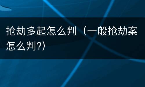 抢劫多起怎么判（一般抢劫案怎么判?）