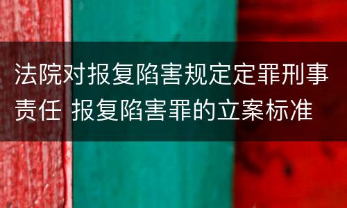 法院对报复陷害规定定罪刑事责任 报复陷害罪的立案标准