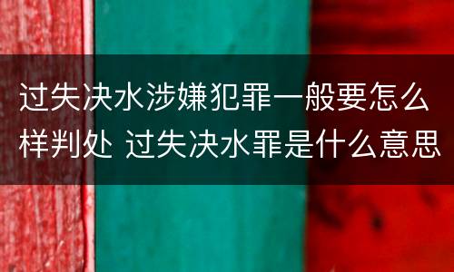 过失决水涉嫌犯罪一般要怎么样判处 过失决水罪是什么意思