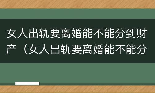 女人出轨要离婚能不能分到财产（女人出轨要离婚能不能分到财产和财产）