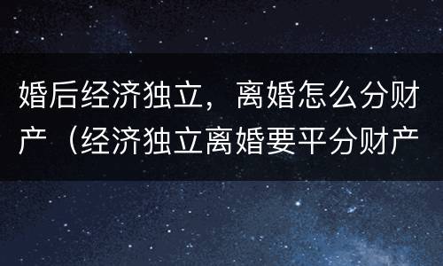 婚后经济独立，离婚怎么分财产（经济独立离婚要平分财产吗?）
