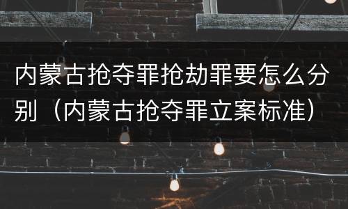 内蒙古抢夺罪抢劫罪要怎么分别（内蒙古抢夺罪立案标准）