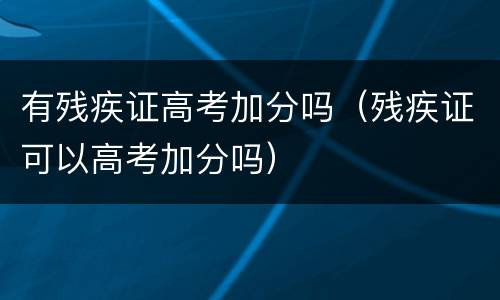 有残疾证高考加分吗（残疾证可以高考加分吗）
