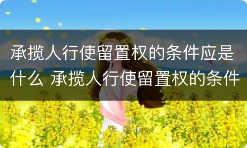 承揽人行使留置权的条件应是什么 承揽人行使留置权的条件应是什么法律规定