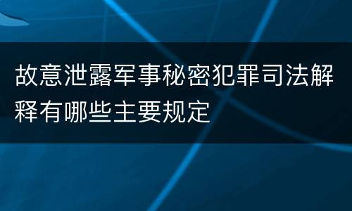 故意泄露军事秘密犯罪司法解释有哪些主要规定