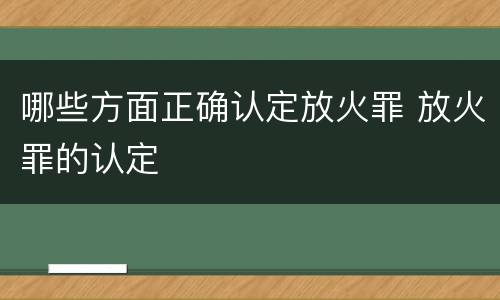 哪些方面正确认定放火罪 放火罪的认定