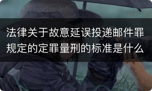 法律关于故意延误投递邮件罪规定的定罪量刑的标准是什么