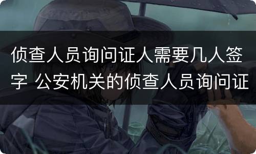 侦查人员询问证人需要几人签字 公安机关的侦查人员询问证人可以