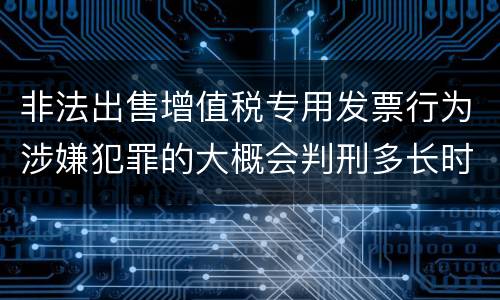 非法出售增值税专用发票行为涉嫌犯罪的大概会判刑多长时间
