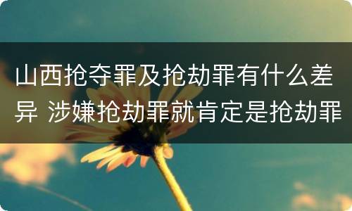 山西抢夺罪及抢劫罪有什么差异 涉嫌抢劫罪就肯定是抢劫罪吗