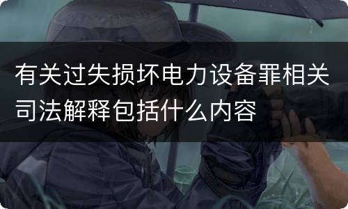 有关过失损坏电力设备罪相关司法解释包括什么内容