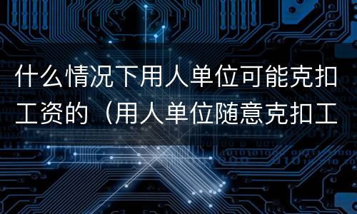 什么情况下用人单位可能克扣工资的（用人单位随意克扣工资合法吗）