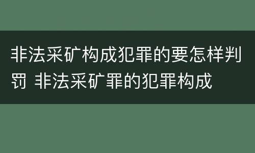 非法采矿构成犯罪的要怎样判罚 非法采矿罪的犯罪构成