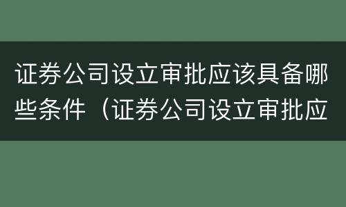 证券公司设立审批应该具备哪些条件（证券公司设立审批应该具备哪些条件和资质）