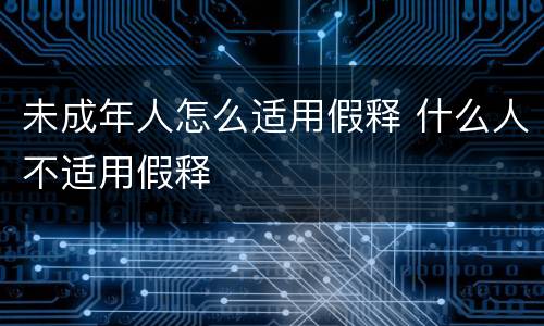 未成年人怎么适用假释 什么人不适用假释