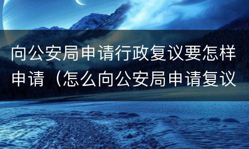 向公安局申请行政复议要怎样申请（怎么向公安局申请复议）