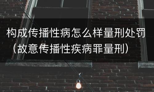 构成传播性病怎么样量刑处罚（故意传播性疾病罪量刑）