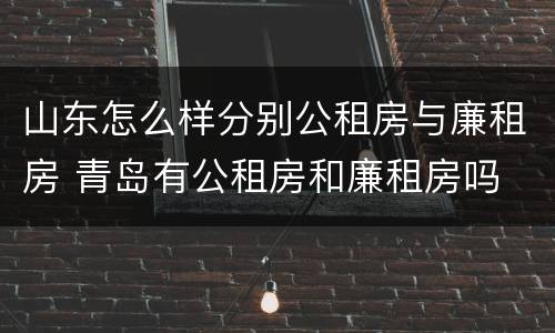 山东怎么样分别公租房与廉租房 青岛有公租房和廉租房吗