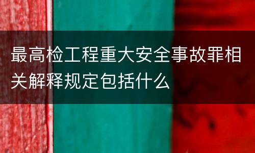 最高检工程重大安全事故罪相关解释规定包括什么