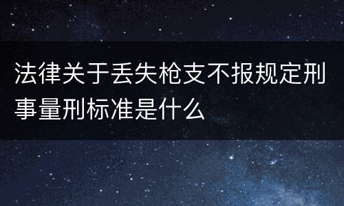 法律关于丢失枪支不报规定刑事量刑标准是什么