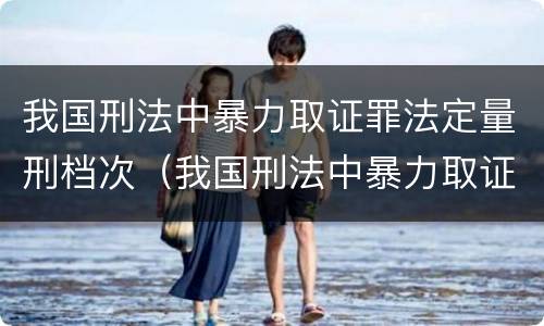 我国刑法中暴力取证罪法定量刑档次（我国刑法中暴力取证罪法定量刑档次是多少）