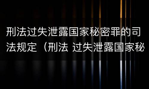 刑法过失泄露国家秘密罪的司法规定（刑法 过失泄露国家秘密罪）
