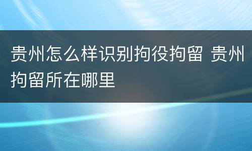 贵州怎么样识别拘役拘留 贵州拘留所在哪里