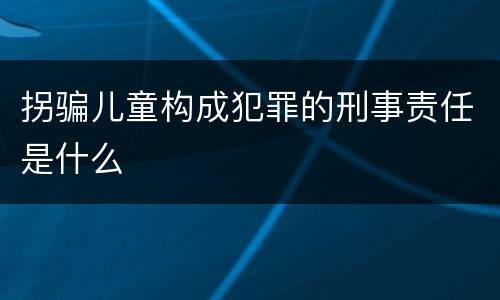 拐骗儿童构成犯罪的刑事责任是什么