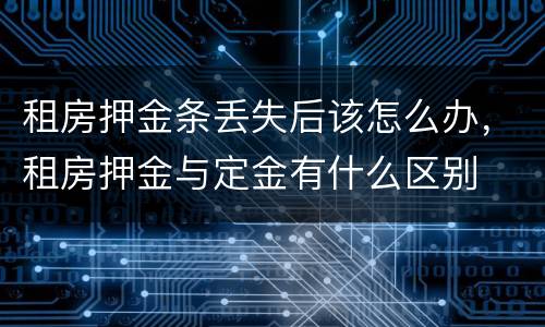 租房押金条丢失后该怎么办，租房押金与定金有什么区别